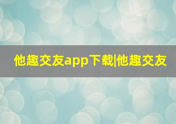 他趣交友app下载|他趣交友